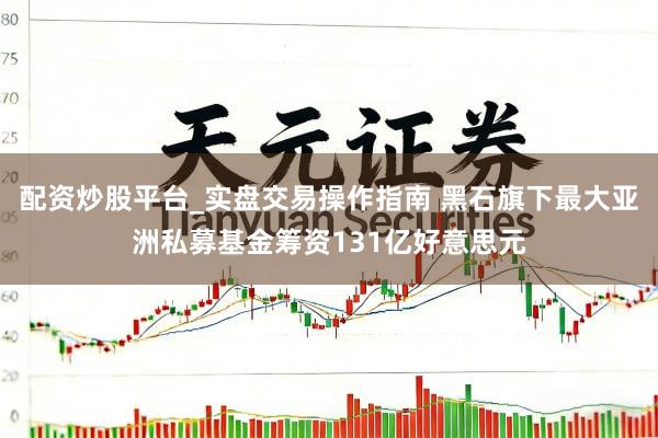 配资炒股平台_实盘交易操作指南 黑石旗下最大亚洲私募基金筹资131亿好意思元