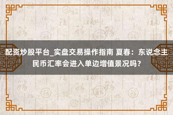 配资炒股平台_实盘交易操作指南 夏春：东说念主民币汇率会进入单边增值景况吗？