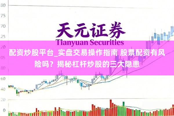 配资炒股平台_实盘交易操作指南 股票配资有风险吗？揭秘杠杆炒股的三大隐患