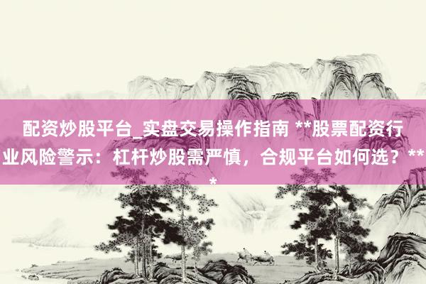 配资炒股平台_实盘交易操作指南 **股票配资行业风险警示：杠杆炒股需严慎，合规平台如何选？**