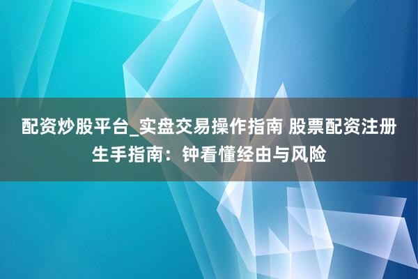 配资炒股平台_实盘交易操作指南 股票配资注册生手指南：钟看懂经由与风险