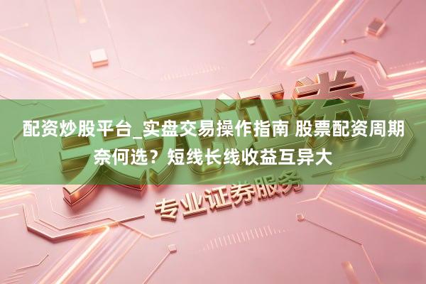 配资炒股平台_实盘交易操作指南 股票配资周期奈何选?短线长线收益互异大