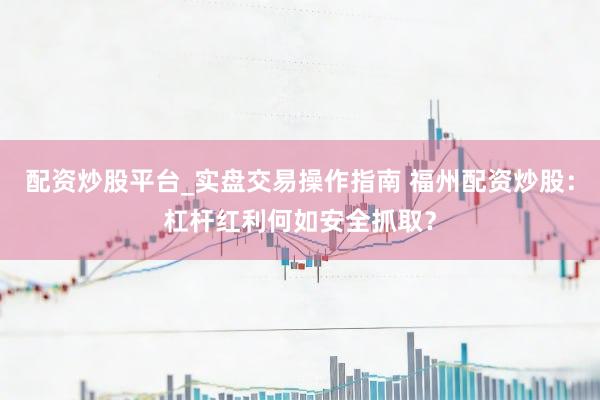 配资炒股平台_实盘交易操作指南 福州配资炒股：杠杆红利何如安全抓取？
