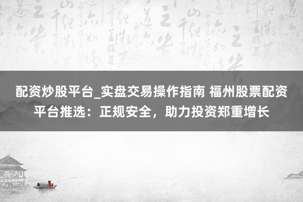 配资炒股平台_实盘交易操作指南 福州股票配资平台推选:正规安全,助力投资郑重增长