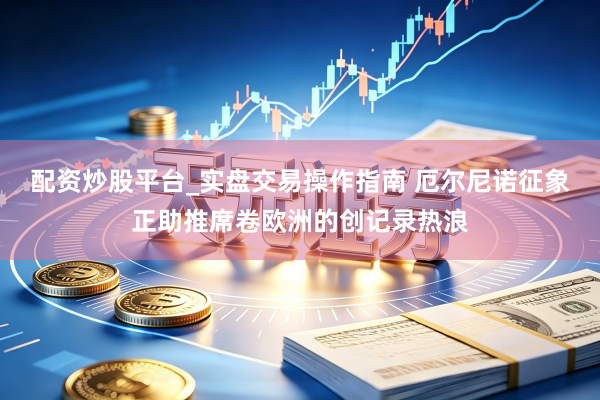 配资炒股平台_实盘交易操作指南 厄尔尼诺征象正助推席卷欧洲的创记录热浪