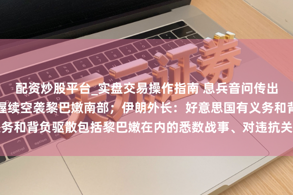 配资炒股平台_实盘交易操作指南 息兵音问传出，以军无东说念主机仍握续空袭黎巴嫩南部；伊朗外长：好意思国有义务和背负驱散包括黎巴嫩在内的悉数战事、对违抗关注备忘录的步履慎重