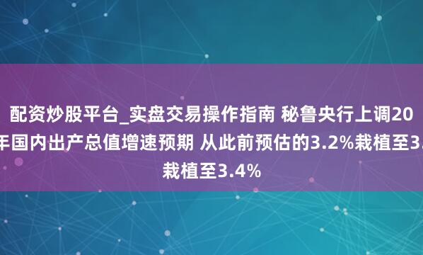 配资炒股平台_实盘交易操作指南 秘鲁央行上调2026年国内出产总值增速预期 从此前预估的3.2%栽植至3.4%