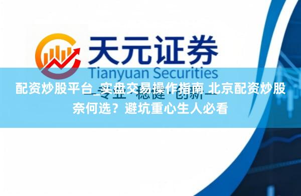配资炒股平台_实盘交易操作指南 北京配资炒股奈何选？避坑重心生人必看