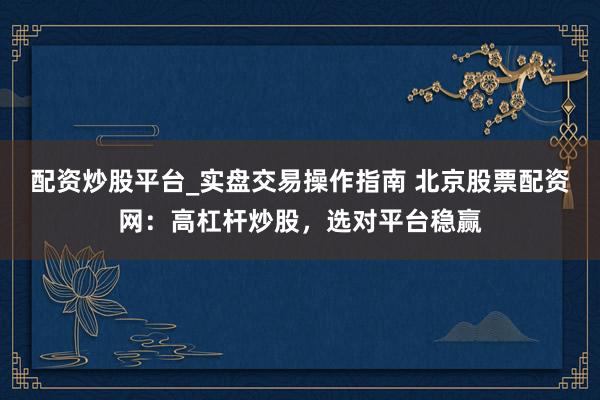 配资炒股平台_实盘交易操作指南 北京股票配资网：高杠杆炒股，选对平台稳赢