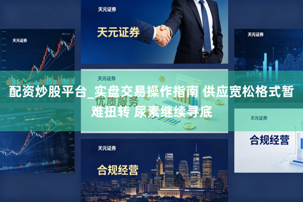 配资炒股平台_实盘交易操作指南 供应宽松格式暂难扭转 尿素继续寻底