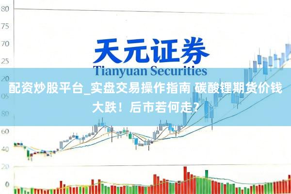 配资炒股平台_实盘交易操作指南 碳酸锂期货价钱大跌！后市若何走？