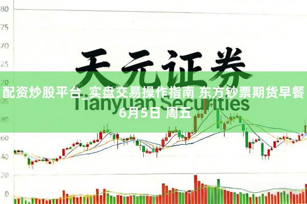 配资炒股平台_实盘交易操作指南 东方钞票期货早餐 6月5日 周五