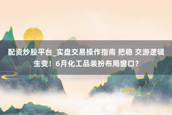 配资炒股平台_实盘交易操作指南 把稳 交游逻辑生变！6月化工品装扮布局窗口？