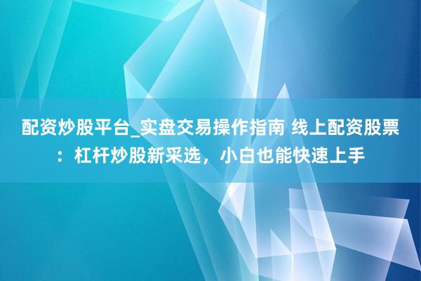 配资炒股平台_实盘交易操作指南 线上配资股票：杠杆炒股新采选，小白也能快速上手