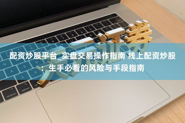 配资炒股平台_实盘交易操作指南 线上配资炒股：生手必看的风险与手段指南