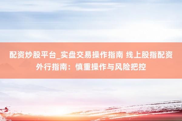 配资炒股平台_实盘交易操作指南 线上股指配资外行指南：慎重操作与风险把控
