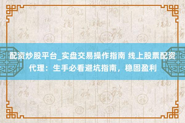 配资炒股平台_实盘交易操作指南 线上股票配资代理：生手必看避坑指南，稳固盈利