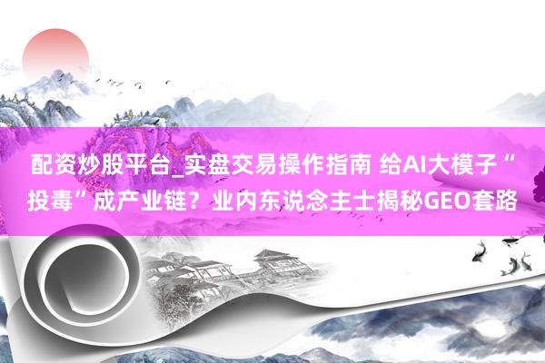 配资炒股平台_实盘交易操作指南 给AI大模子“投毒”成产业链？业内东说念主士揭秘GEO套路
