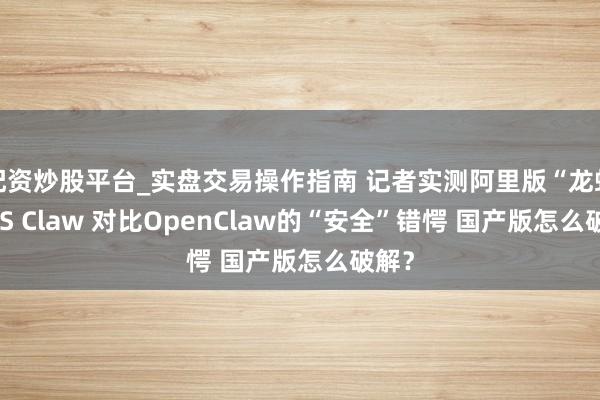 配资炒股平台_实盘交易操作指南 记者实测阿里版“龙虾”JVS Claw 对比OpenClaw的“安全”错愕 国产版怎么破解？