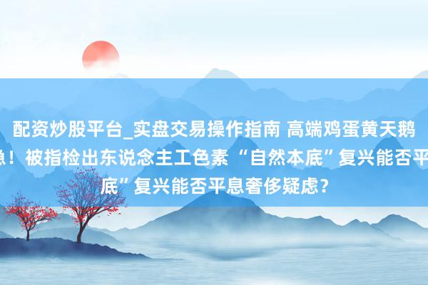配资炒股平台_实盘交易操作指南 高端鸡蛋黄天鹅爆发信任危急！被指检出东说念主工色素 “自然本底”复兴能否平息奢侈疑虑？
