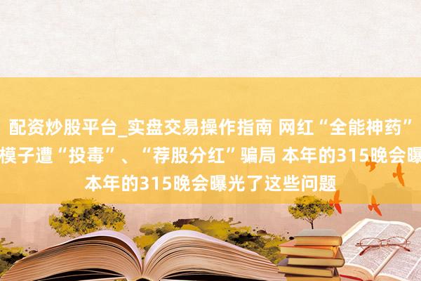 配资炒股平台_实盘交易操作指南 网红“全能神药”外泌体、AI大模子遭“投毒”、“荐股分红”骗局 本年的315晚会曝光了这些问题