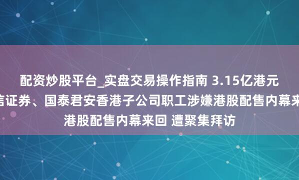 配资炒股平台_实盘交易操作指南 3.15亿港元违警赚钱！中信证券、国泰君安香港子公司职工涉嫌港股配售内幕来回 遭聚集拜访