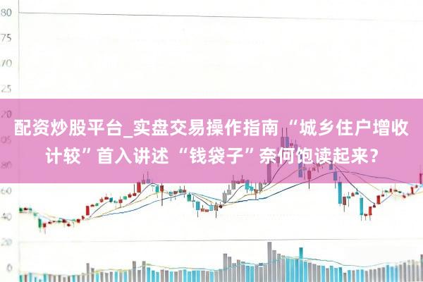 配资炒股平台_实盘交易操作指南 “城乡住户增收计较”首入讲述 “钱袋子”奈何饱读起来？