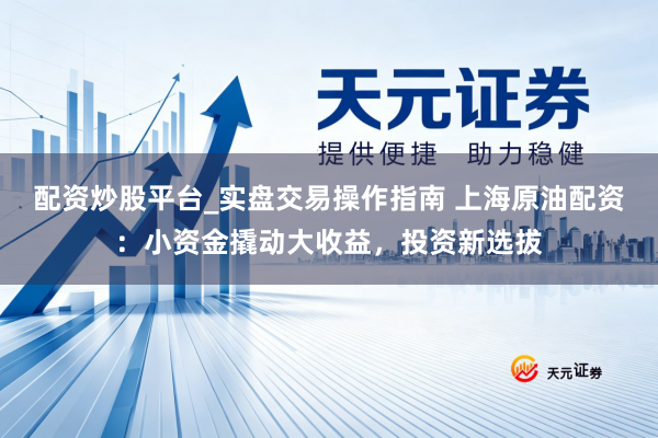 配资炒股平台_实盘交易操作指南 上海原油配资：小资金撬动大收益，投资新选拔
