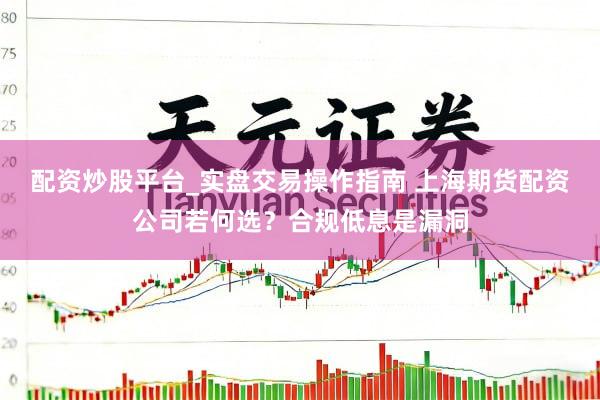 配资炒股平台_实盘交易操作指南 上海期货配资公司若何选？合规低息是漏洞