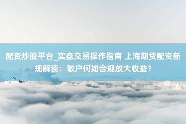 配资炒股平台_实盘交易操作指南 上海期货配资新规解读：散户何如合规放大收益？