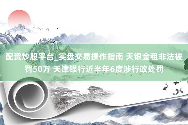配资炒股平台_实盘交易操作指南 天银金租非法被罚50万 天津银行近半年6度涉行政处罚