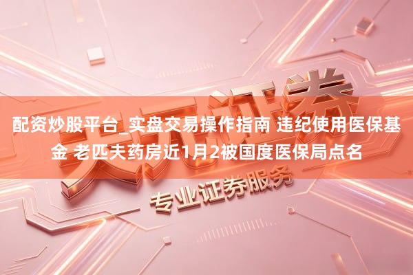 配资炒股平台_实盘交易操作指南 违纪使用医保基金 老匹夫药房近1月2被国度医保局点名