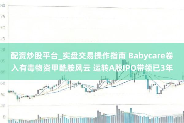 配资炒股平台_实盘交易操作指南 Babycare卷入有毒物资甲酰胺风云 运转A股IPO带领已3年