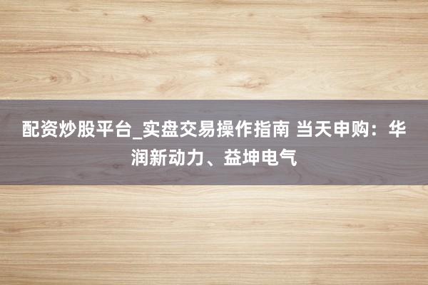 配资炒股平台_实盘交易操作指南 当天申购:华润新动力、益坤电气