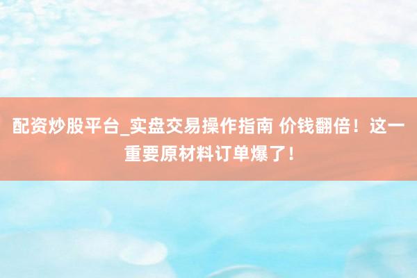 配资炒股平台_实盘交易操作指南 价钱翻倍！这一重要原材料订单爆了！