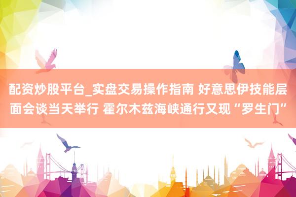 配资炒股平台_实盘交易操作指南 好意思伊技能层面会谈当天举行 霍尔木兹海峡通行又现“罗生门”