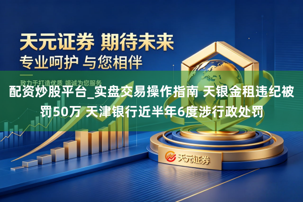 配资炒股平台_实盘交易操作指南 天银金租违纪被罚50万 天津银行近半年6度涉行政处罚
