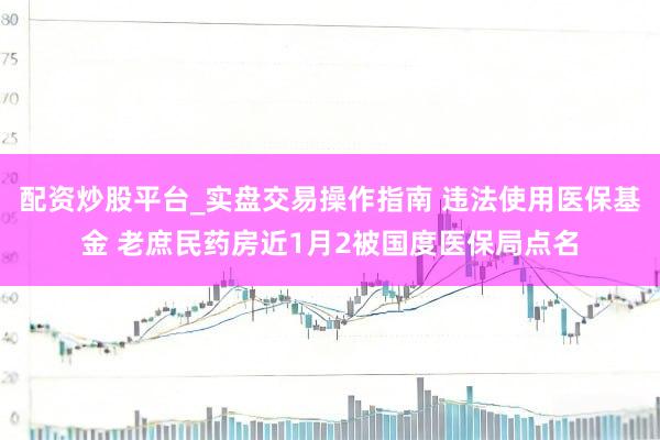 配资炒股平台_实盘交易操作指南 违法使用医保基金 老庶民药房近1月2被国度医保局点名