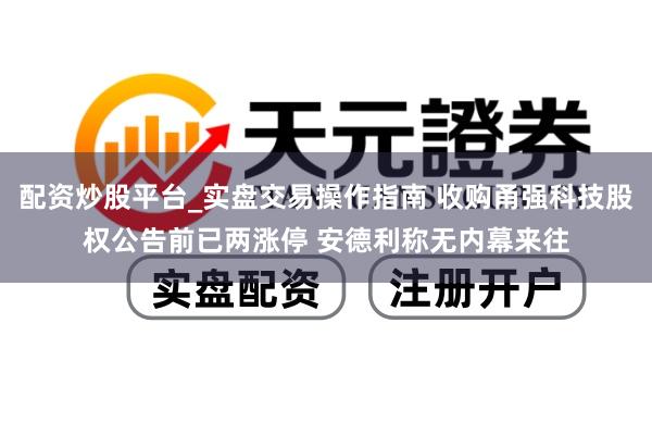 配资炒股平台_实盘交易操作指南 收购甬强科技股权公告前已两涨停 安德利称无内幕来往