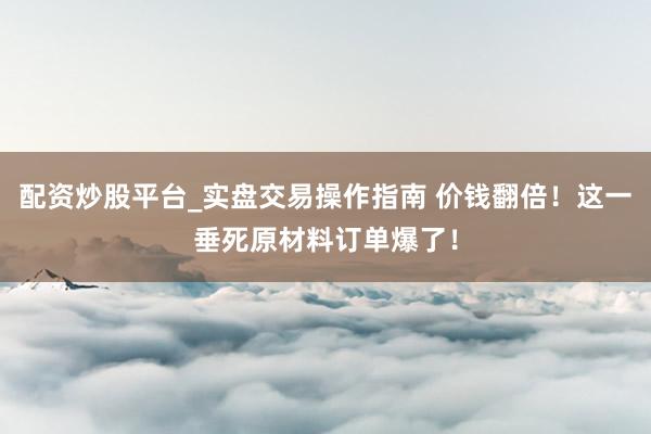 配资炒股平台_实盘交易操作指南 价钱翻倍！这一垂死原材料订单爆了！