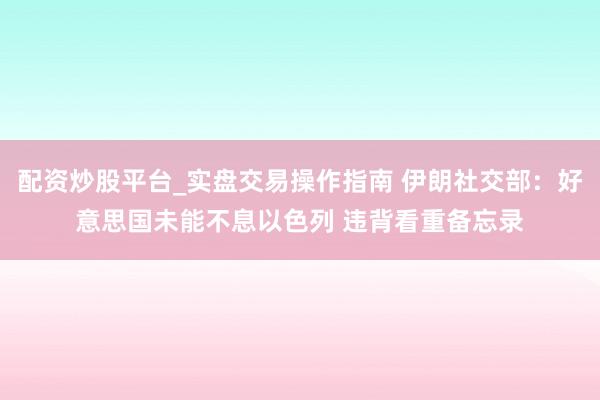 配资炒股平台_实盘交易操作指南 伊朗社交部:好意思国未能不息以色列 违背看重备忘录